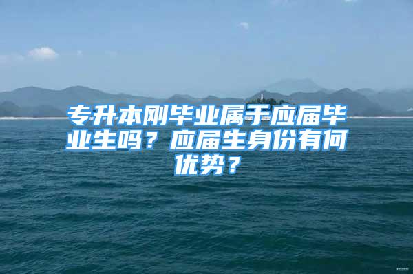 专升本刚毕业属于应届毕业生吗？应届生身份有何优势？