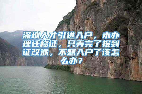 深圳人才引进入户，未办理迁移证，只弄完了报到证改派，不想入户了该怎么办？