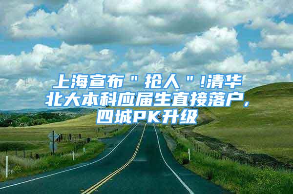 上海宣布＂抢人＂!清华北大本科应届生直接落户,四城PK升级