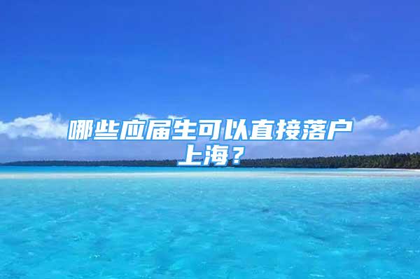 哪些应届生可以直接落户上海？