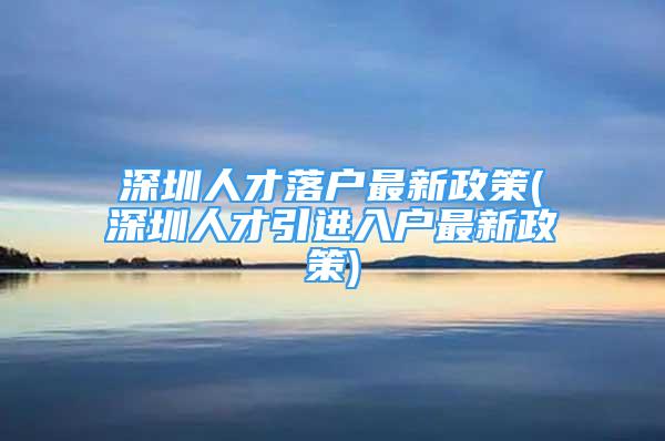 深圳人才落户最新政策(深圳人才引进入户最新政策)