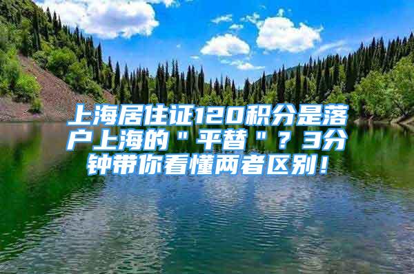 上海居住证120积分是落户上海的＂平替＂？3分钟带你看懂两者区别！