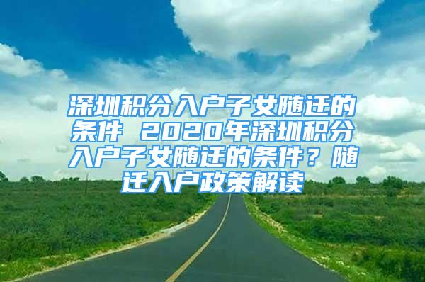 深圳积分入户子女随迁的条件 2020年深圳积分入户子女随迁的条件？随迁入户政策解读