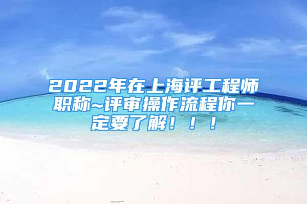 2022年在上海评工程师职称~评审操作流程你一定要了解！！！