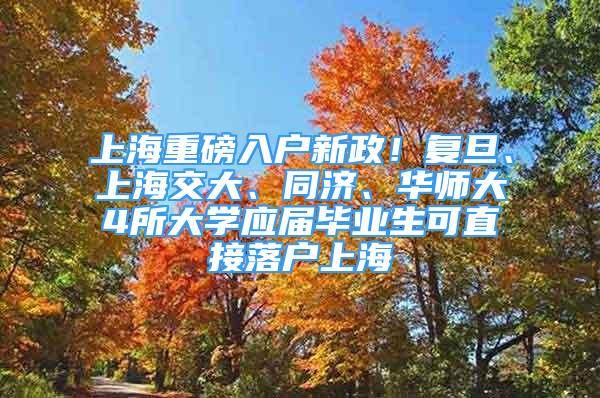 上海重磅入户新政！复旦、上海交大、同济、华师大4所大学应届毕业生可直接落户上海