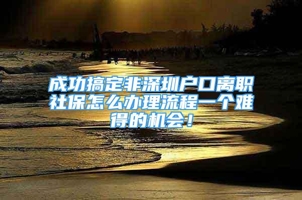 成功搞定非深圳户口离职社保怎么办理流程一个难得的机会！