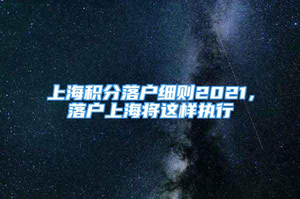 上海积分落户细则2021，落户上海将这样执行