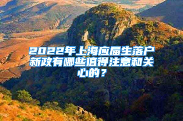 2022年上海应届生落户新政有哪些值得注意和关心的？