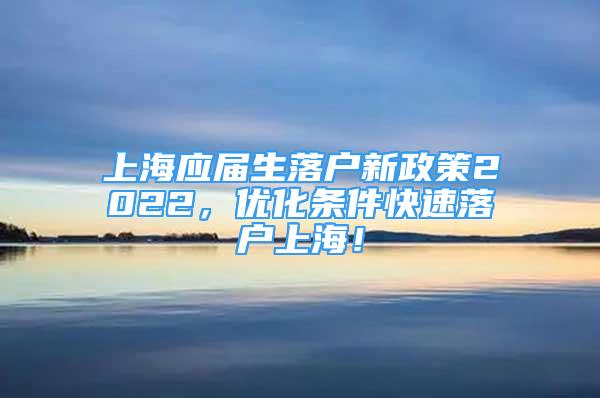 上海应届生落户新政策2022，优化条件快速落户上海！