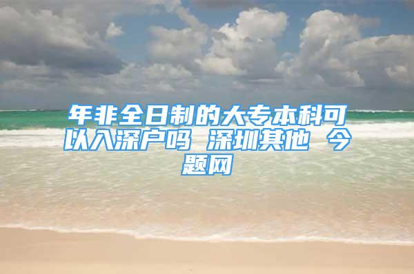 年非全日制的大专本科可以入深户吗 深圳其他 今题网