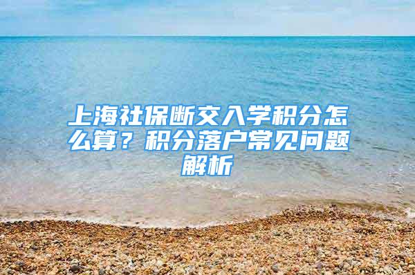 上海社保断交入学积分怎么算？积分落户常见问题解析