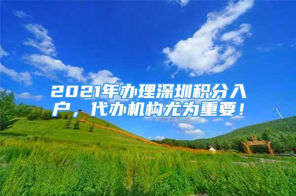 2021年办理深圳积分入户，代办机构尤为重要！