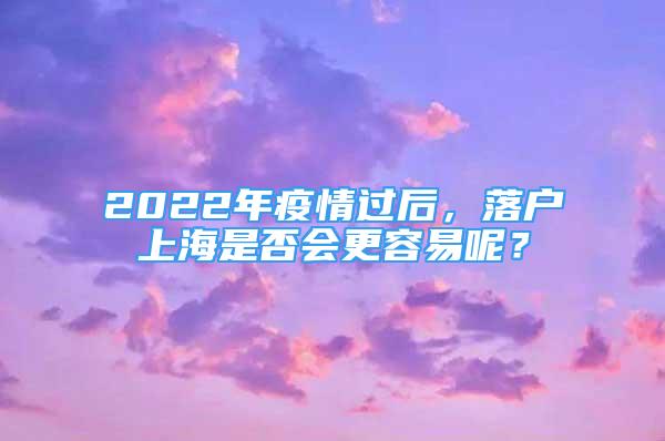 2022年疫情过后，落户上海是否会更容易呢？