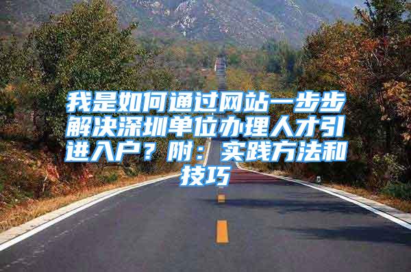 我是如何通过网站一步步解决深圳单位办理人才引进入户？附：实践方法和技巧