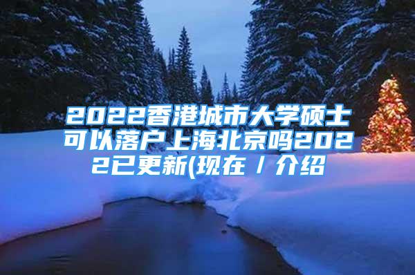 2022香港城市大学硕士可以落户上海北京吗2022已更新(现在／介绍