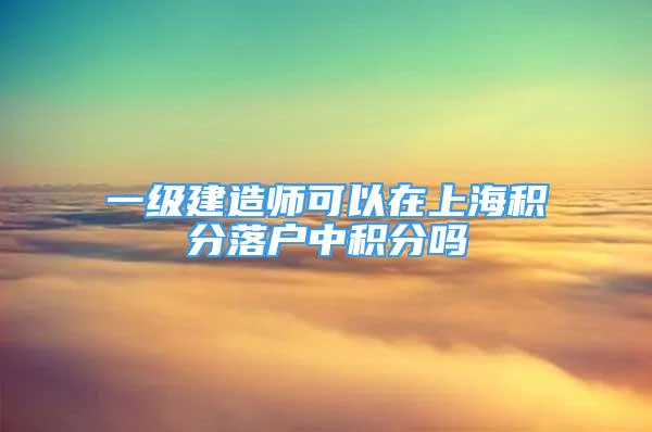 一级建造师可以在上海积分落户中积分吗