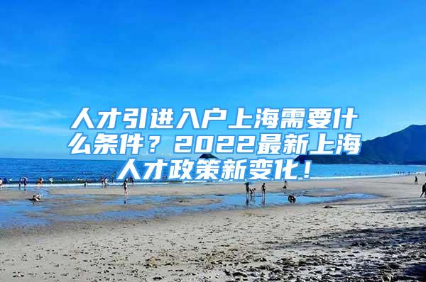 人才引进入户上海需要什么条件？2022最新上海人才政策新变化！