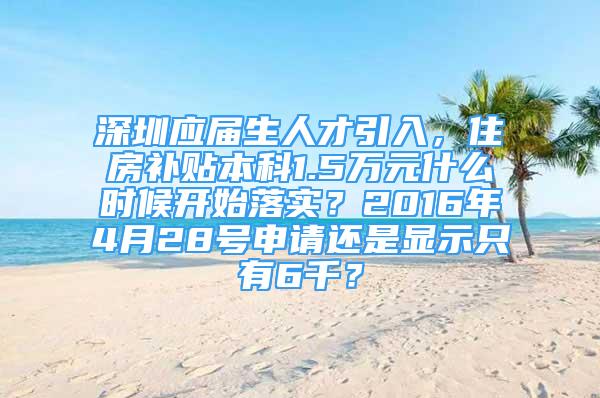 深圳应届生人才引入，住房补贴本科1.5万元什么时候开始落实？2016年4月28号申请还是显示只有6千？