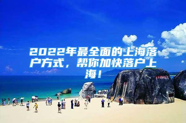 2022年最全面的上海落户方式，帮你加快落户上海！