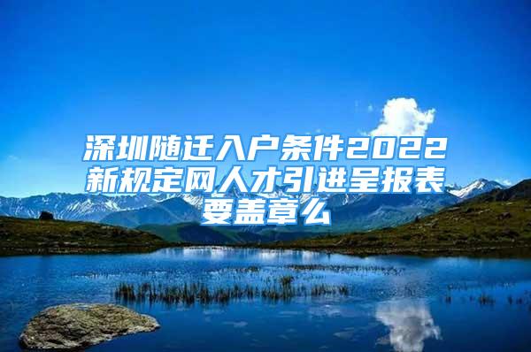 深圳随迁入户条件2022新规定网人才引进呈报表要盖章么