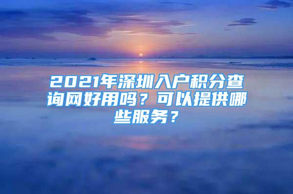 2021年深圳入户积分查询网好用吗？可以提供哪些服务？