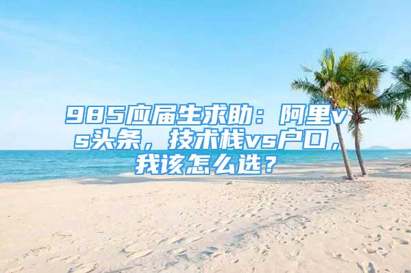 985应届生求助：阿里vs头条，技术栈vs户口，我该怎么选？