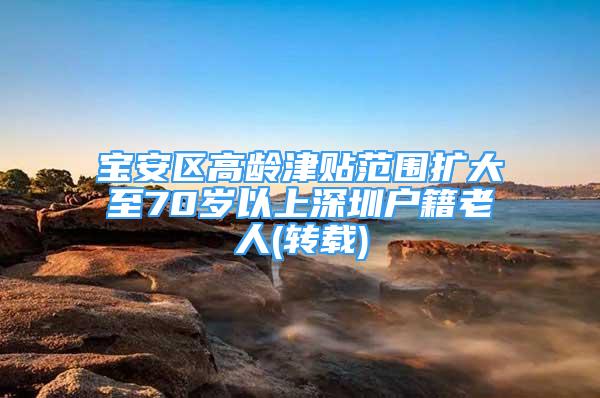 宝安区高龄津贴范围扩大至70岁以上深圳户籍老人(转载)