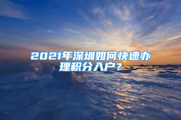 2021年深圳如何快速办理积分入户？