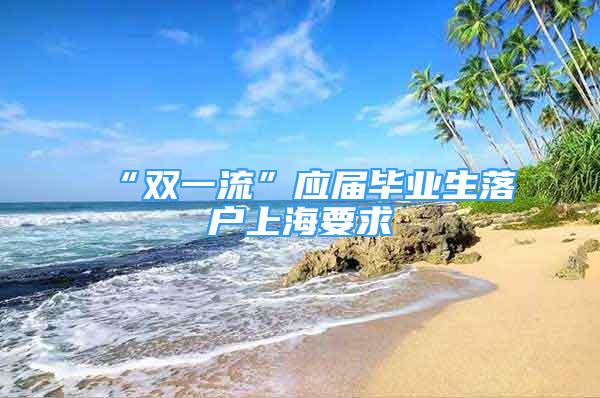 “双一流”应届毕业生落户上海要求