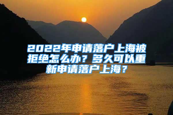 2022年申请落户上海被拒绝怎么办？多久可以重新申请落户上海？