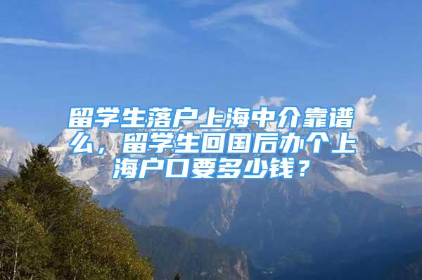 留学生落户上海中介靠谱么，留学生回国后办个上海户口要多少钱？