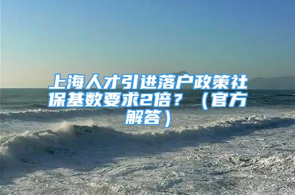 上海人才引进落户政策社保基数要求2倍？（官方解答）