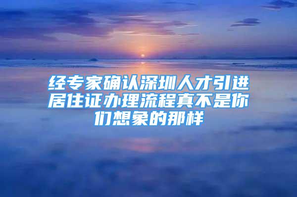 经专家确认深圳人才引进居住证办理流程真不是你们想象的那样