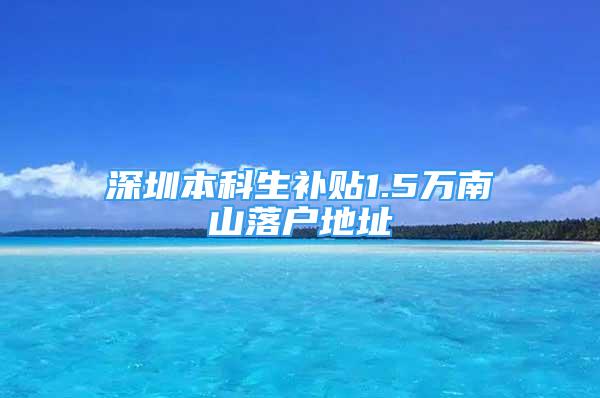 深圳本科生补贴1.5万南山落户地址