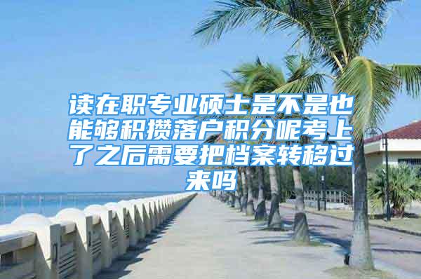 读在职专业硕士是不是也能够积攒落户积分呢考上了之后需要把档案转移过来吗