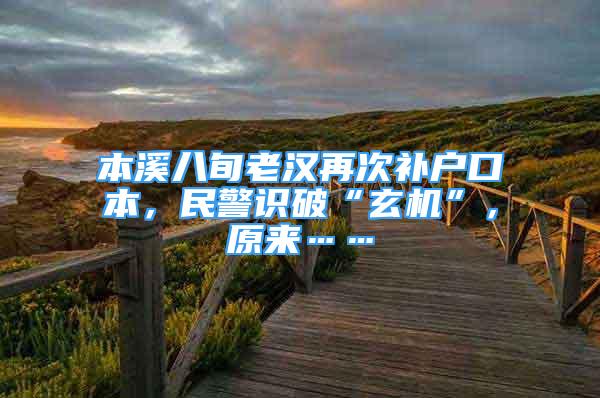 本溪八旬老汉再次补户口本，民警识破“玄机”，原来……