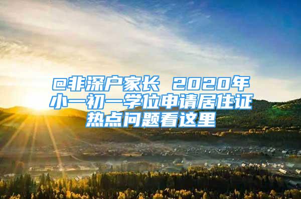 @非深户家长 2020年小一初一学位申请居住证热点问题看这里