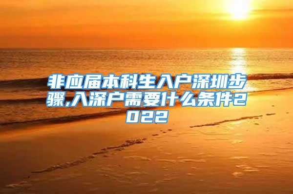 非应届本科生入户深圳步骤,入深户需要什么条件2022