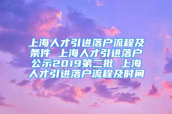 上海人才引进落户流程及条件 上海人才引进落户公示2019第二批 上海人才引进落户流程及时间