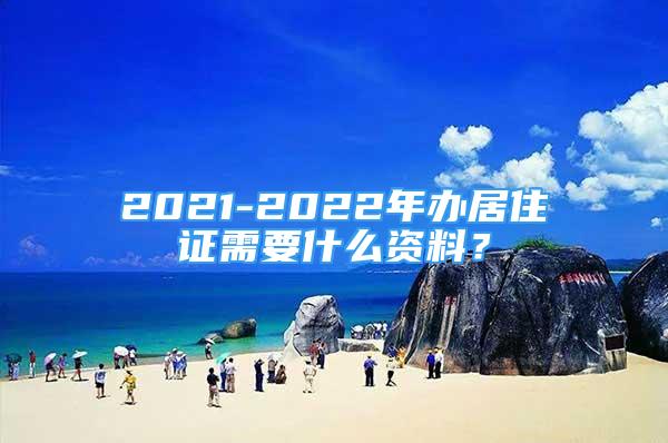 2021-2022年办居住证需要什么资料？