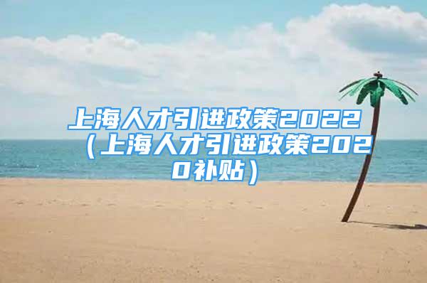 上海人才引进政策2022（上海人才引进政策2020补贴）