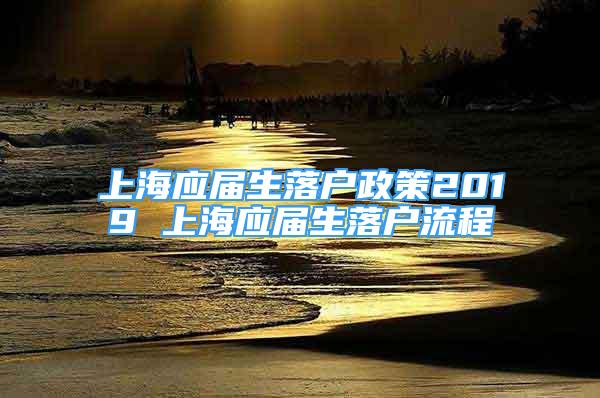 上海应届生落户政策2019 上海应届生落户流程