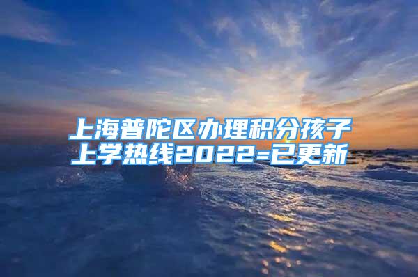 上海普陀区办理积分孩子上学热线2022=已更新