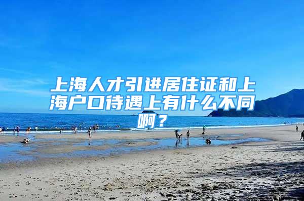 上海人才引进居住证和上海户口待遇上有什么不同啊？