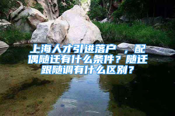 上海人才引进落户 ，配偶随迁有什么条件？随迁跟随调有什么区别？