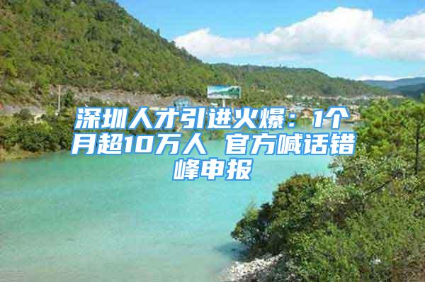 深圳人才引进火爆：1个月超10万人 官方喊话错峰申报