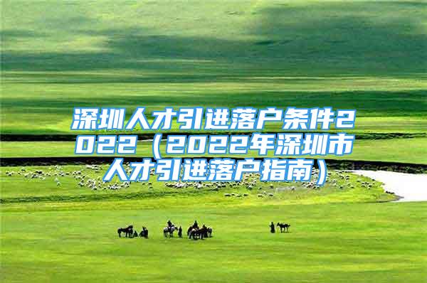 深圳人才引进落户条件2022（2022年深圳市人才引进落户指南）