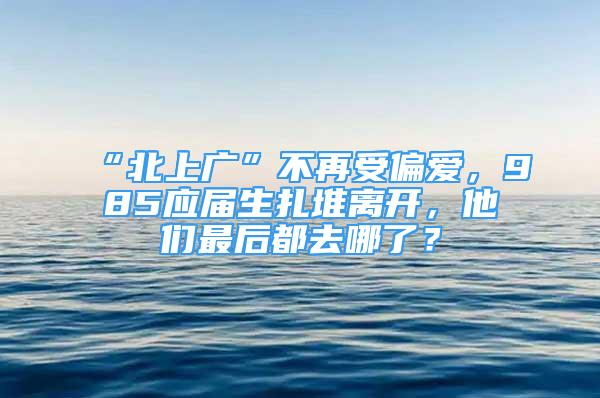 “北上广”不再受偏爱，985应届生扎堆离开，他们最后都去哪了？