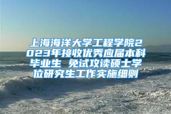 上海海洋大学工程学院2023年接收优秀应届本科毕业生 免试攻读硕士学位研究生工作实施细则