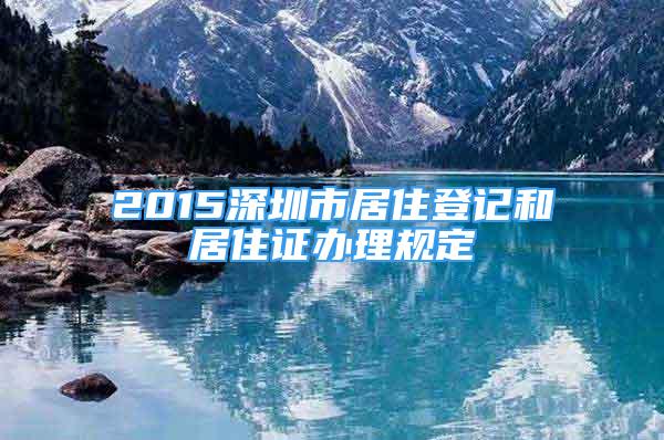 2015深圳市居住登记和居住证办理规定